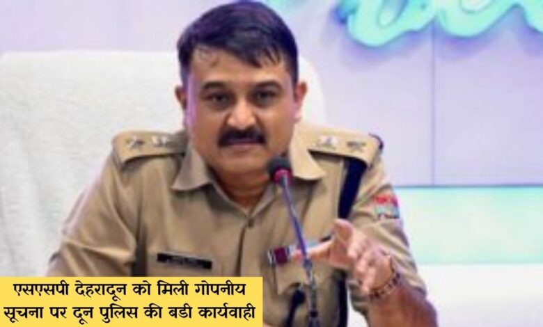 एसएसपी देहरादून को मिली गोपनीय सूचना पर दून पुलिस की बडी कार्यवाही