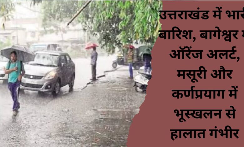 Heavy rain in Uttarakhand, orange alert in Bageshwar, situation serious due to landslides in Mussoorie and Karnaprayag.