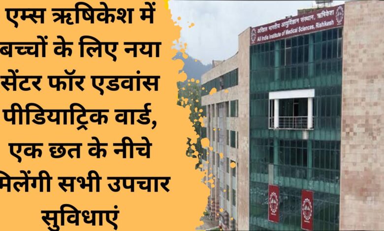 New Center for Advanced Pediatric Ward for children in AIIMS Rishikesh, all treatment facilities will be available under one roof.