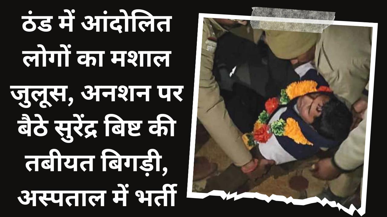 Torch procession of agitating people in the cold, Surendra Bisht, who was on hunger strike, health deteriorated, admitted to hospital.