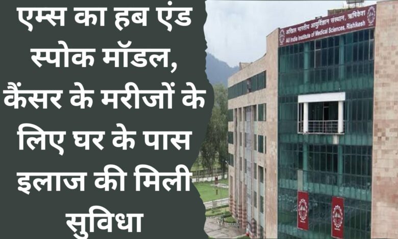 Hub and spoke model of AIIMS, treatment facility available for cancer patients near home