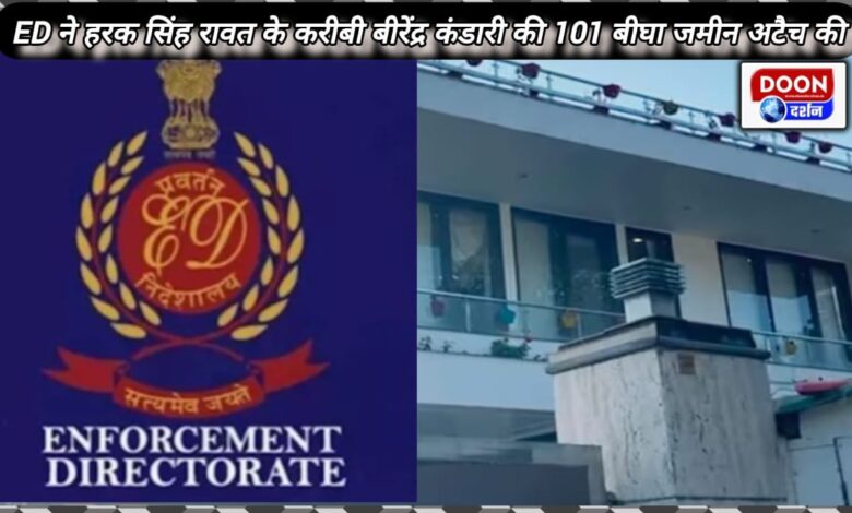 ED attached 101 bigha land of Birendra Kandari, close to Harak Singh Rawat.