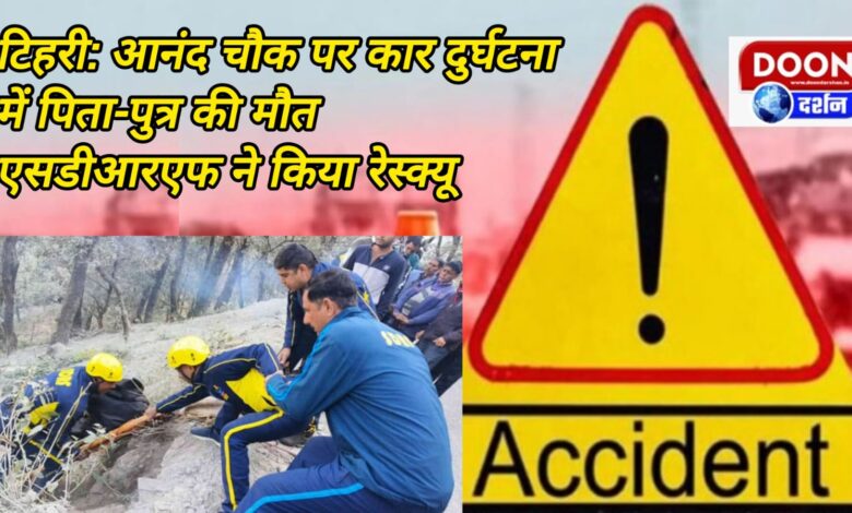 Tehri Father and son die in car accident at Anand Chowk, SDRF rescues them