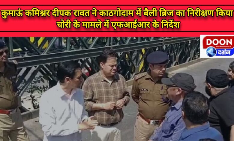 Kumaon Commissioner Deepak Rawat inspected Bailey Bridge in Kathgodam, directed to file FIR in case of theft