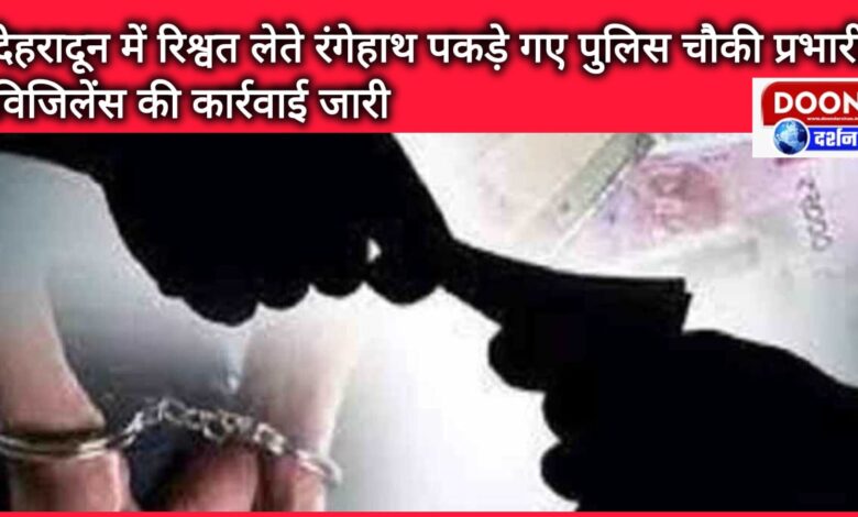 Police post in-charge caught red handed taking bribe in Dehradun, vigilance action continues