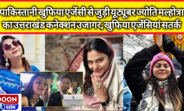Uttarakhand connection of YouTuber Jyoti Malhotra linked to Pakistani intelligence agency exposed, intelligence agencies on alert