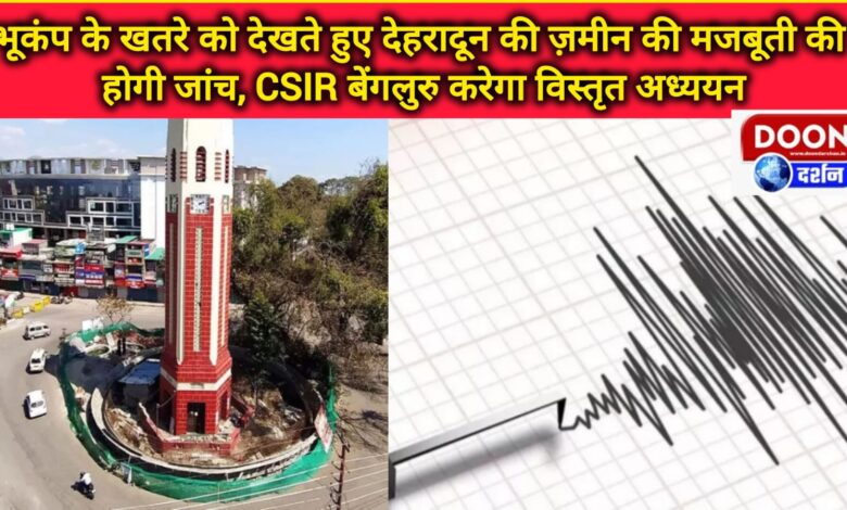 Considering the threat of earthquake, the strength of Dehradun's land will be checked, CSIR Bangalore will do a detailed study