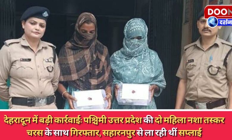 Major action in Dehradun Two women drug smugglers from western Uttar Pradesh arrested with hashish, were bringing the supply from Saharanpur
