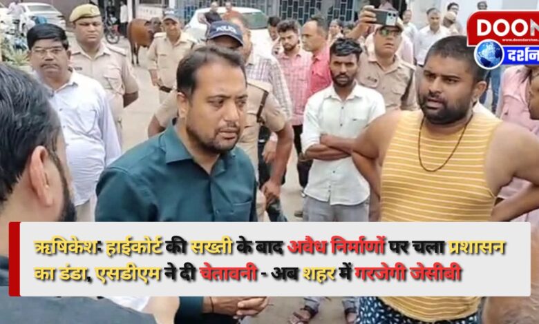 Rishikesh After the High Court's strictness, the administration took action against illegal constructions, SDM warned - now JCB will roar in the city