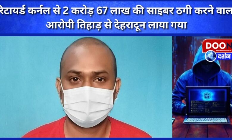 The accused who committed cyber fraud of 2 crore 67 lakhs from a retired colonel was brought from Tihar to Dehradun