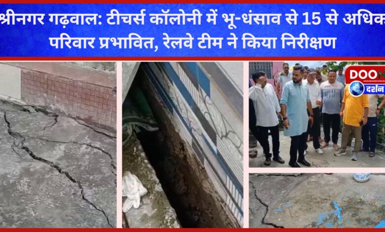 Srinagar Garhwal More than 15 families affected by land subsidence in Teachers Colony, Railway team inspected