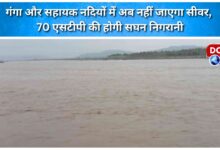 Sewerage will no longer flow into the Ganga and its tributaries; 70 STPs will be closely monitored.