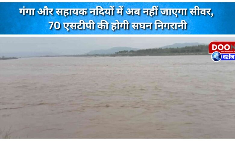 Sewerage will no longer flow into the Ganga and its tributaries; 70 STPs will be closely monitored.