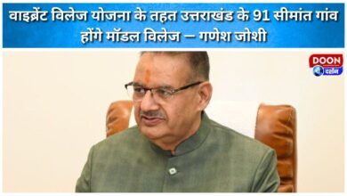 Under the Vibrant Village Scheme, 91 border villages of Uttarakhand will be model villages – Ganesh Joshi