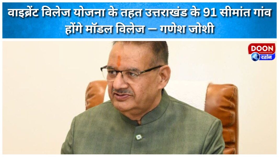 Under the Vibrant Village Scheme, 91 border villages of Uttarakhand will be model villages – Ganesh Joshi
