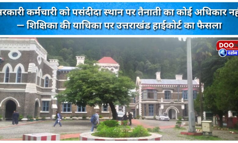 Government employees have no right to be posted at their preferred place – Uttarakhand High Court's decision on a teacher's petition