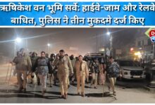 Rishikesh forest land survey Highways and railways disrupted, police file three cases