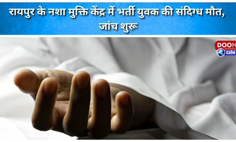 Suspicious death of youth admitted in Raipur's de-addiction centre, investigation begins