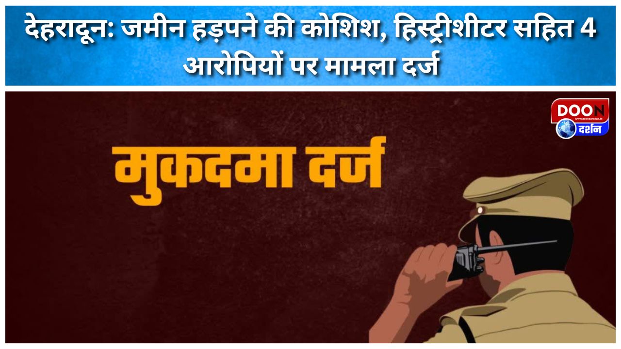 देहरादून: जमीन हड़पने की कोशिश, हिस्ट्रीशीटर सहित 4 आरोपियों पर मामला दर्ज