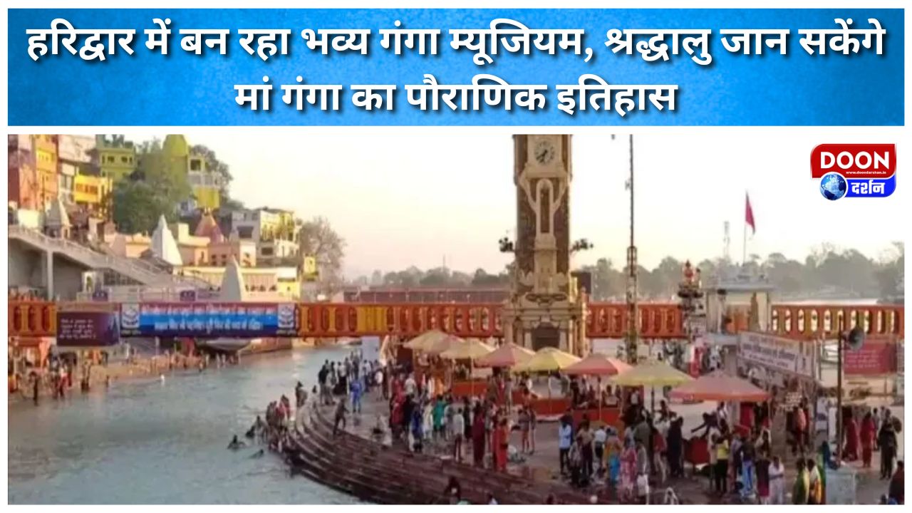 हरिद्वार में बन रहा भव्य गंगा म्यूजियम, श्रद्धालु जान सकेंगे मां गंगा का पौराणिक इतिहास