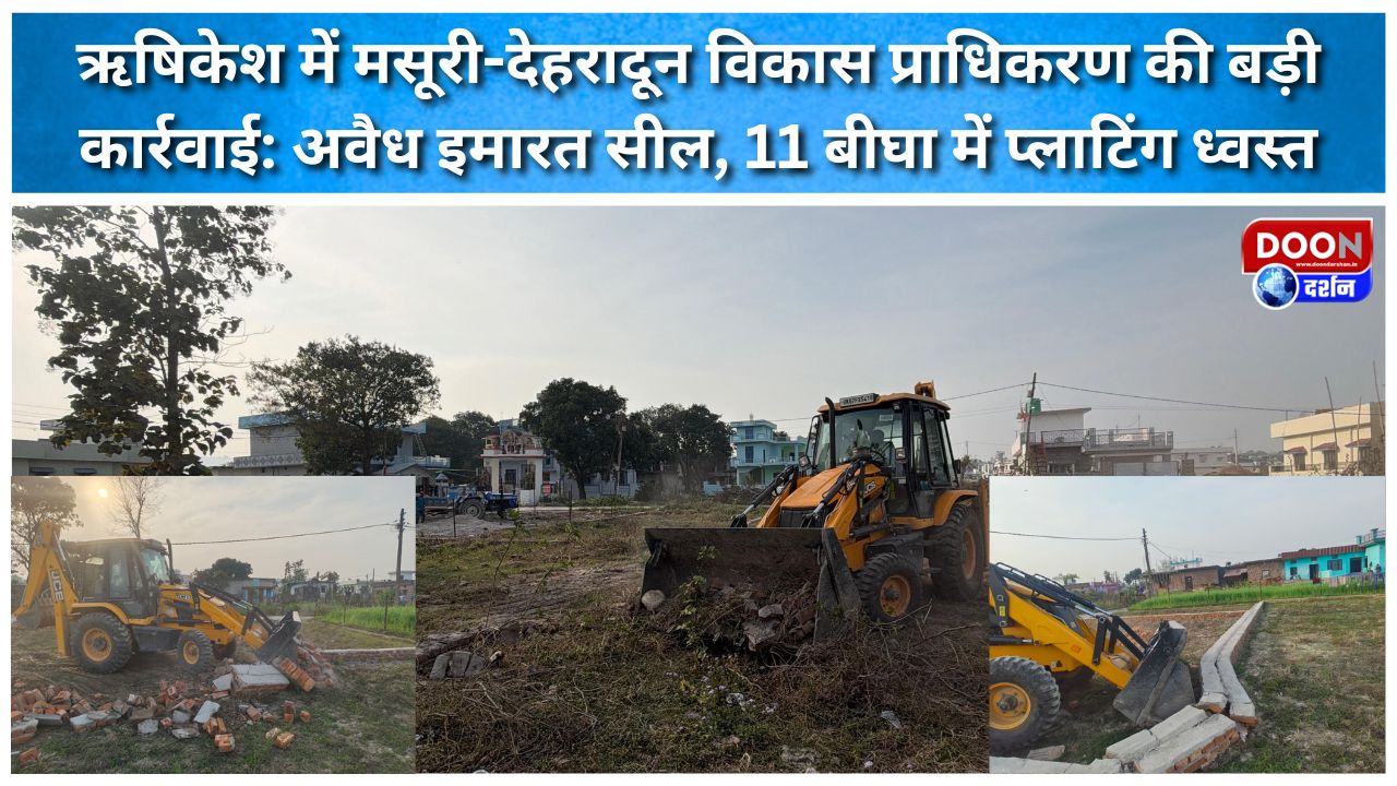 ऋषिकेश में मसूरी-देहरादून विकास प्राधिकरण की बड़ी कार्रवाई: अवैध इमारत सील, 11 बीघा में प्लाटिंग ध्वस्त