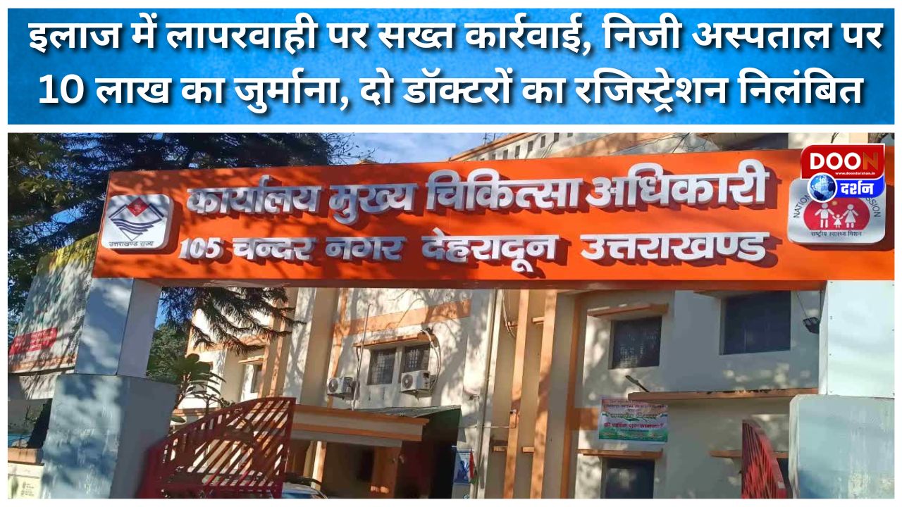 इलाज में लापरवाही पर सख्त कार्रवाई, निजी अस्पताल पर 10 लाख का जुर्माना, दो डॉक्टरों का रजिस्ट्रेशन निलंबित