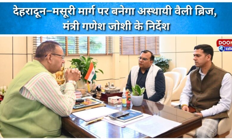 A temporary valley bridge will be built on the Dehradun-Mussoorie route, according to instructions from Minister Ganesh Joshi.