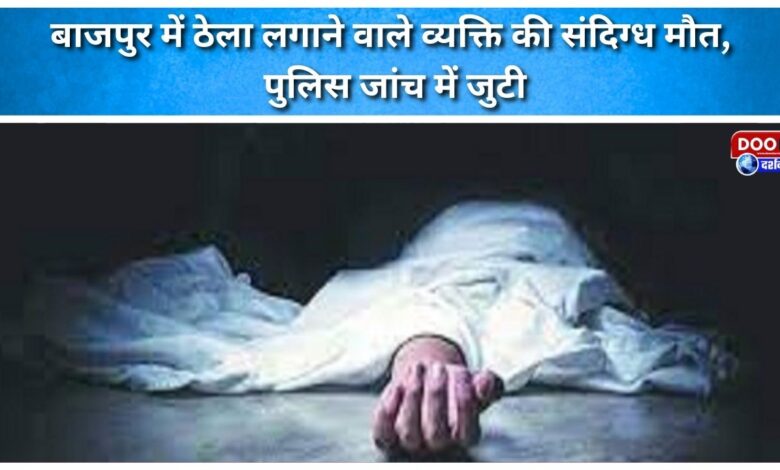 Bajpur street vendor dies under suspicious circumstances, police investigate