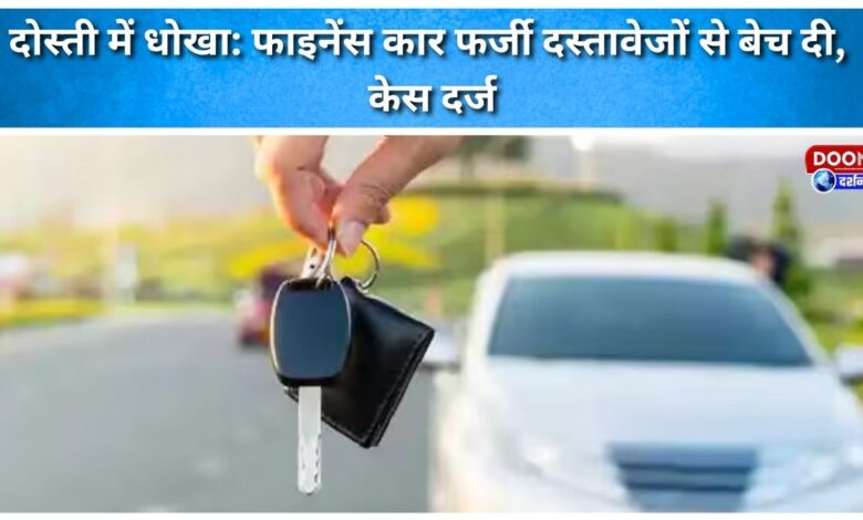 Betrayal in friendship Financed car sold with fake documents, case registered