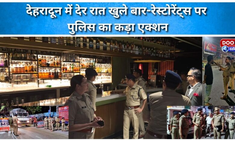 Dehradun Police take strict action against bars and restaurants that remain open late at night