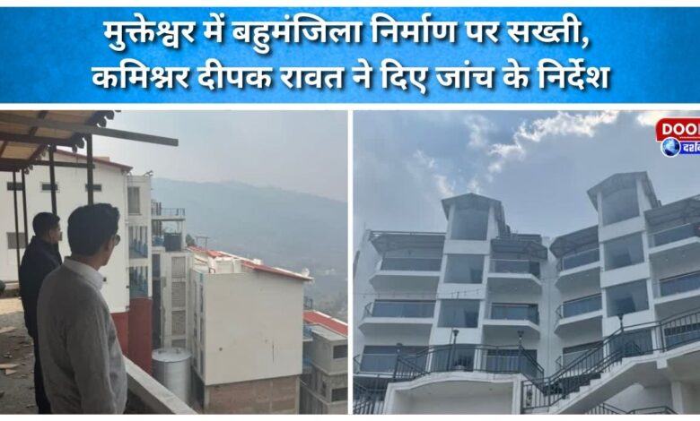 Strict action taken against multi-storey construction in Mukteshwar, Commissioner Deepak Rawat ordered an investigation.