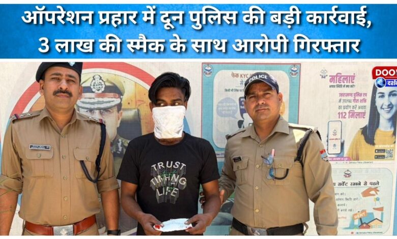 Doon Police takes major action in Operation Prahar, accused arrested with smack worth Rs 3 lakh