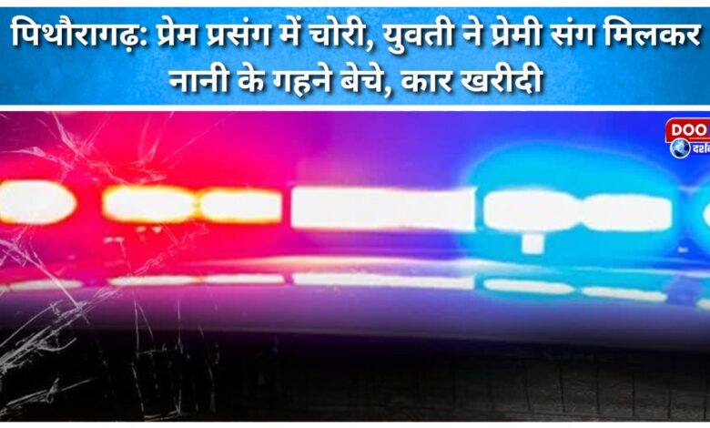 Pithoragarh Theft in love affair, young woman sells grandmother's jewellery with lover and buys car