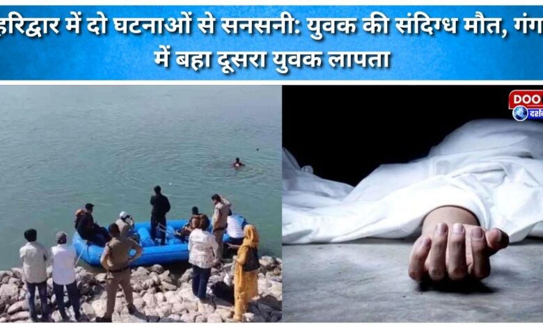 Two incidents in Haridwar create sensation young man dies under suspicious circumstances, another youth swept away in the Ganges is missing