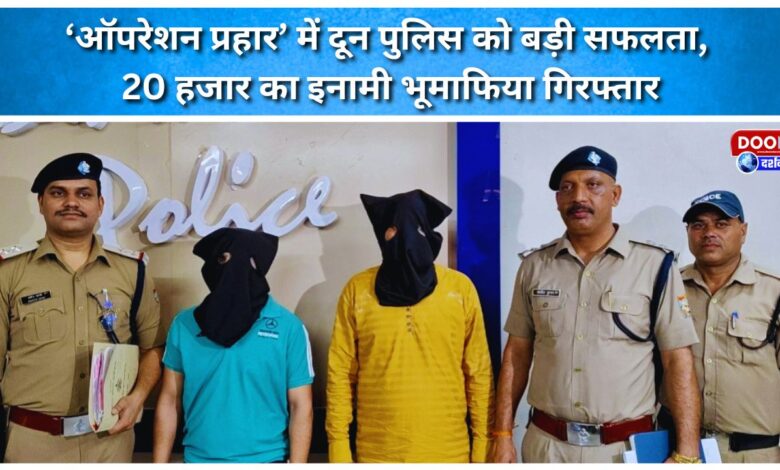 Doon Police achieves major success in Operation Prahar; land mafia carrying a reward of Rs 20,000 arrested