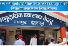 Health Minister Subodh Uniyal's surprise inspection of the powerful Raipur memorial