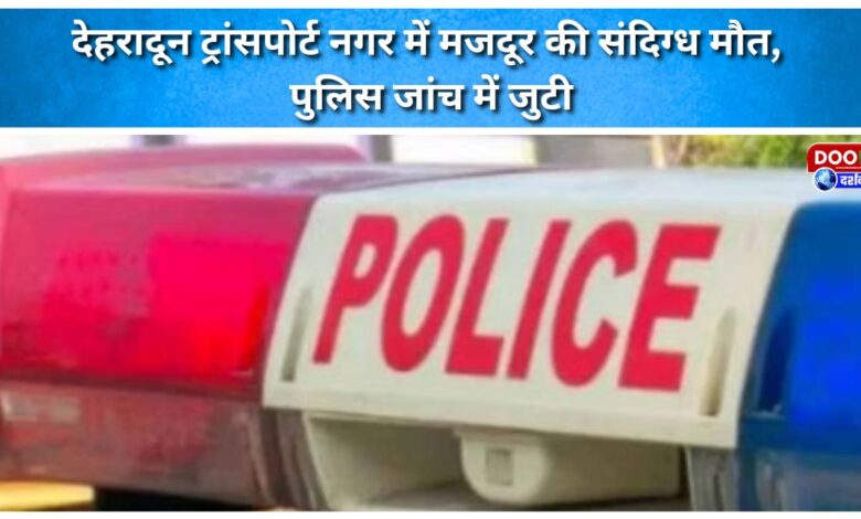 Suspicious death of a labourer in Dehradun Transport Nagar, police investigating