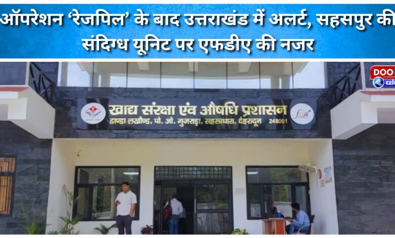Uttarakhand on high alert after Operation 'Rezpil'; FDA eyes suspicious unit in Sahaspur