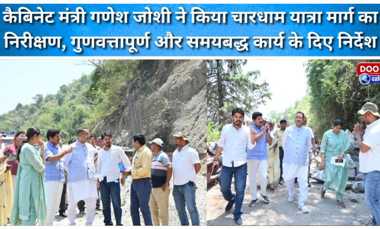 Cabinet Minister Ganesh Joshi inspected the Chardham Yatra route and gave instructions for quality and timely work.