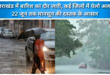 Rain spell continues in Uttarakhand; 'Yellow Alert' issued for several districts; monsoon likely to arrive by June 22.