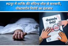 Suspicious death of a man in Rudrapur sparks sensation; post-mortem report awaited.