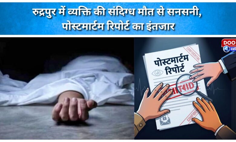 Suspicious death of a man in Rudrapur sparks sensation; post-mortem report awaited.
