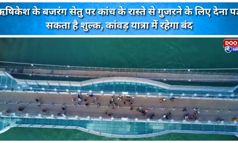 A fee may be charged for walking across the glass pathway on Rishikesh's Bajrang Setu; it will remain closed during the Kanwar Yatra.