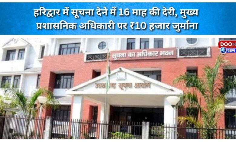 16-month delay in providing information in Haridwar; Chief Administrative Officer fined ₹10,000.