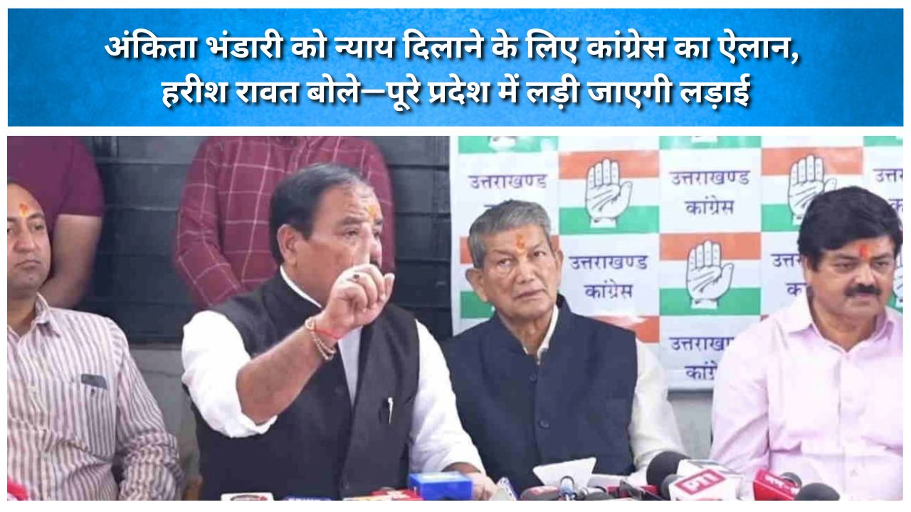 अंकिता भंडारी को न्याय दिलाने के लिए कांग्रेस का ऐलान, हरीश रावत बोले—पूरे प्रदेश में लड़ी जाएगी लड़ाई